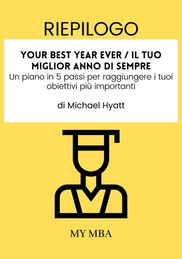 Riepilogo: Your Best Year Ever / Il Tuo Miglior Anno Di Sempre: Un Piano in 5 Passi per Raggiungere I Tuoi Obiettivi Più Importanti Di Michael Hyatt - My MBA