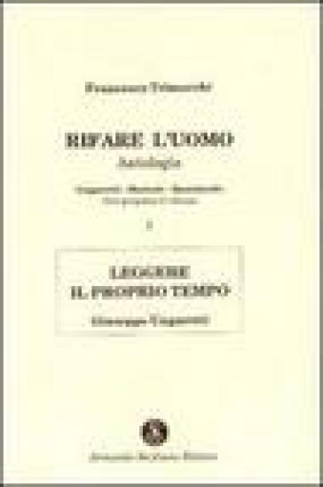 Rifare l'uomo. Antologia. Vol. 1: Leggere il proprio tempo. Giuseppe Ungaretti - Francesco Trimarchi