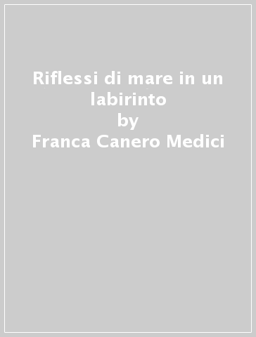 Riflessi di mare in un labirinto - Franca Canero Medici