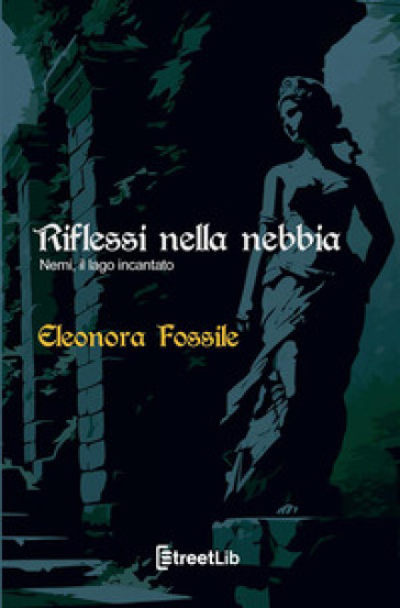 Riflessi nella nebbia. Nemi, il lago incantato - Eleonora Fossile