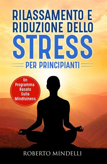 Rilassamento e riduzione dello stress per principianti. Un programma basato sulla mindfulness - Roberto Mindelli