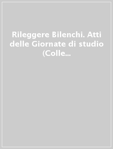 Rileggere Bilenchi. Atti delle Giornate di studio (Colle di Val d'Elsa, 28-29 novembre 1999)