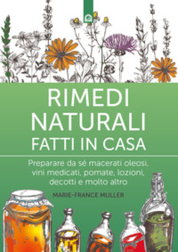 Rimedi naturali fatti in casa. Preparare da sé macerati oleosi, vini medicati, pomate, lozioni, decotti e molto altro. Nuova ediz. - Marie-France Muller