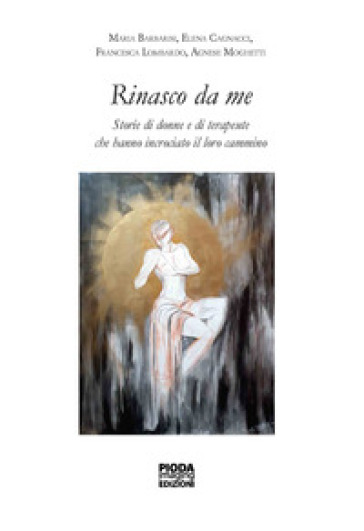 Rinasco da me. Storie di donne e di terapeute che hanno incrociato il loro cammino - Maria Barbarisi - Cagnacci Elena - Francesca Lombardo - Moghetti Agnese