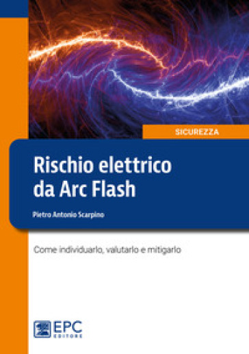 Rischio elettrico da Arc Flash. Come individuarlo, valutarlo e mitigarlo - Pietro Antonio Scarpino