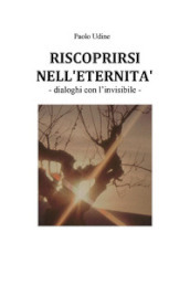 Riscoprirsi nell eternità. Dialoghi con l invisibile