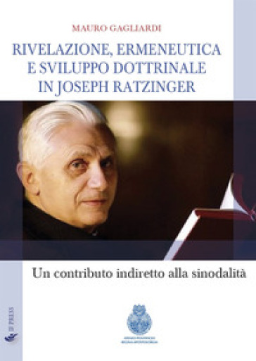 Rivelazione, ermeneutica e sviluppo dottrinale in Joseph Ratzinger. Un contributo indiretto alla sinodalità - Mauro Gagliardi