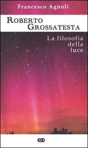 Roberto Grossatesta. La filosofia della luce - Francesco Agnoli