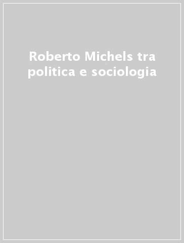 Roberto Michels tra politica e sociologia