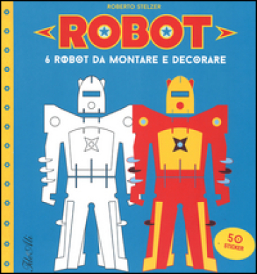 Robot. 6 robot da montare e decorare. Con adesivi. Ediz. illustrata - Roberto Stelzer