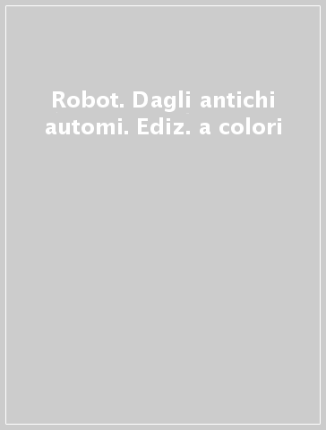 Robot. Dagli antichi automi. Ediz. a colori