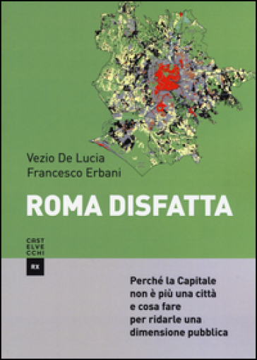 Roma disfatta. Perché la Capitale non è più una città e cosa fare per ridarle una dimensione pubblica - Francesco Erbani - Vezio De Lucia