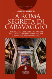 La Roma segreta di Caravaggio. Un ritratto dell artista a partire dalla città che ha visto crescere il suo straordinario genio