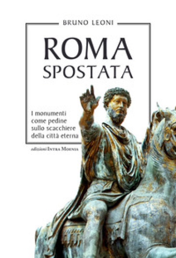 Roma spostata. I monumenti come pedine sullo scacchiere della città eterna - Bruno Leoni