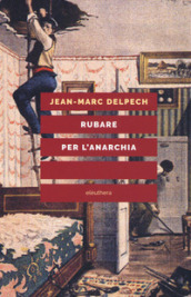 Rubare per l anarchia. Alexandre Marius Jacob, ovvero la singolare guerra di classe di un sovversivo della belle époque. Nuova ediz.