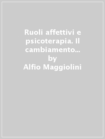 Ruoli affettivi e psicoterapia. Il cambiamento come sviluppo - Alfio Maggiolini