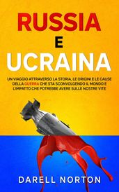 Russia e Ucraina: Un Viaggio Attraverso la Storia, le Origini e le Cause della Guerra che sta Sconvolgendo il Mondo Intero e l Impatto che Potrebbe Avere Sulle Nostre Vite