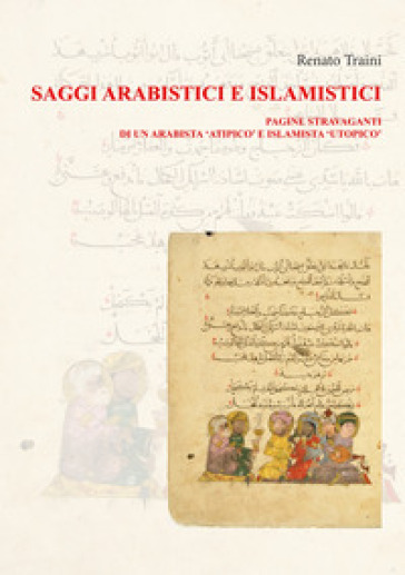 Saggi arabistici e islamistici. Vol. 1: Pagine stravaganti di un arabista «atipico» e islamista «utopico» - Renato Traini