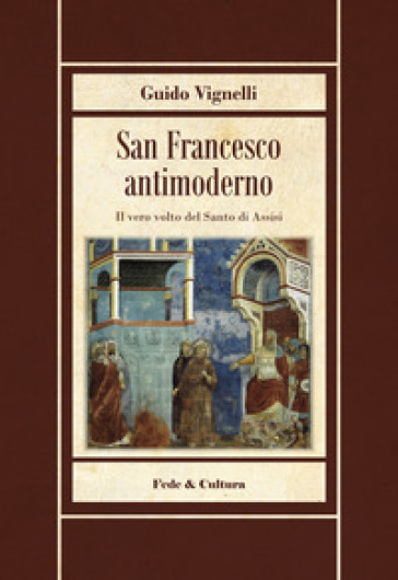 San Francesco antimoderno. Difesa del Serafico dalle falsificazioni progressiste - Guido Vignelli