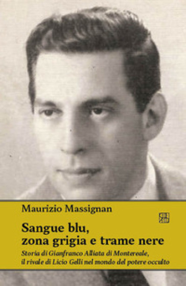 Sangue blu, zona grigia e trame nere. Storia di Gianfranco Alliata di Montereale, il rivale di Licio Gelli nel mondo del potere occulto - Maurizio Massignan