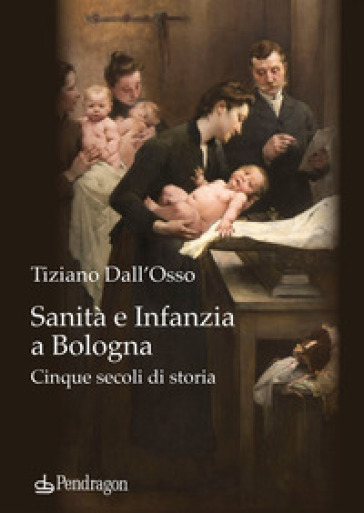 Sanità e infanzia a Bologna. Cinque secoli di storia - Tiziano Dall