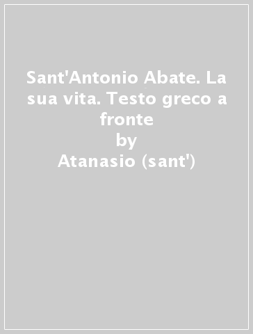 Sant'Antonio Abate. La sua vita. Testo greco a fronte - Atanasio (sant