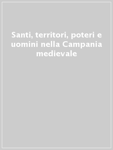 Santi, territori, poteri e uomini nella Campania medievale