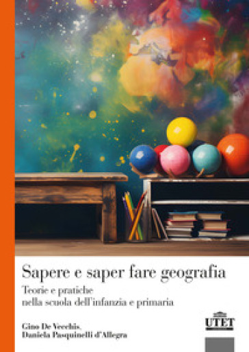 Sapere e saper fare geografia. Teorie e pratiche nella scuola dell'infanzia e primaria - Gino De Vecchis - Daniela Pasquinelli D