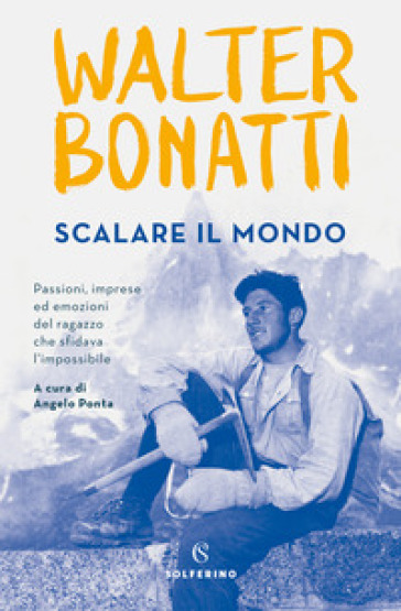 Scalare il mondo. Passioni, imprese ed emozioni del ragazzo che sfidava l'impossibile - Walter Bonatti