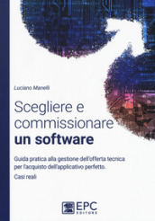 Scegliere e commissionare un software. Guida pratica alla gestione dell offerta tecnica per l acquisto dell applicativo perfetto. Casi reali. Nuova ediz.