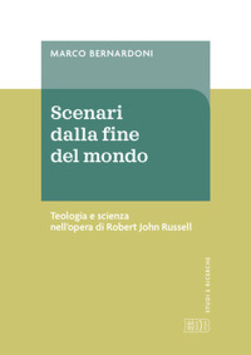 Scenari dalla fine del mondo. Teologia e scienza nell'opera di Robert John Russell - Marco Bernardoni