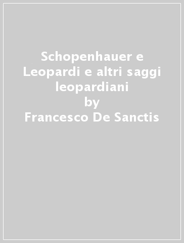 Schopenhauer e Leopardi e altri saggi leopardiani - Francesco De Sanctis