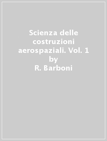 Scienza delle costruzioni aerospaziali. Vol. 1 - R. Barboni