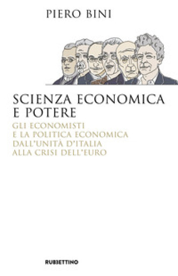 Scienza economica e potere. Gli economisti e la politica economica dall'Unità d'Italia alla crisi dell'euro - Piero Bini