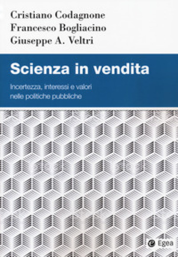 Scienza in vendita. Incertezza, interessi e valori nelle politiche pubbliche - Cristiano Codagnone - Francesco Bogliacino - Giuseppe A. Veltri