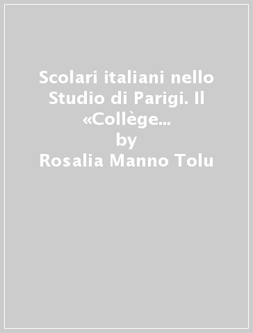 Scolari italiani nello Studio di Parigi. Il «Collège des lombards» dal XIV al XVI secolo ed i suoi ospiti pistoiesi - Rosalia Manno Tolu