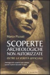 Scoperte archeologiche non autorizzate. Antologia delle scoperte sotto censura, oltre la verità ufficiale