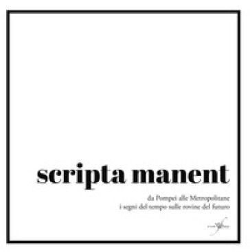 Scripta manent. Da Pompei alle metropolitane i segni del tempo sulle rovine del futuro - Dario Giordanelli - Gina Risoleo - Gabriele Conta