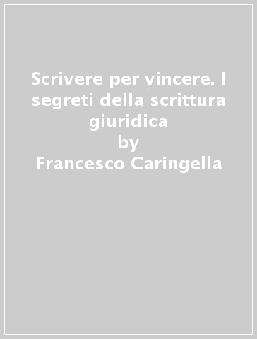 Scrivere per vincere. I segreti della scrittura giuridica - Francesco Caringella