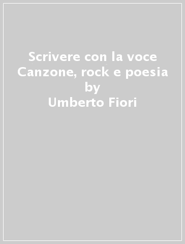 Scrivere con la voce Canzone, rock e poesia - Umberto Fiori