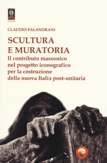 Scultura e muratoria. Il contributo massonico nel progetto iconografico per la costruzione della nuova Italia post-unitaria - Claudio Palandrani