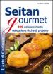 Seitan gourmet. 300 deliziose ricette vegetariane ricche di proteine