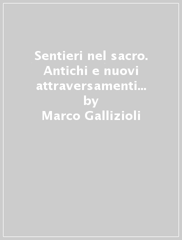 Sentieri nel sacro. Antichi e nuovi attraversamenti tra l'umano e il divino - Marco Gallizioli