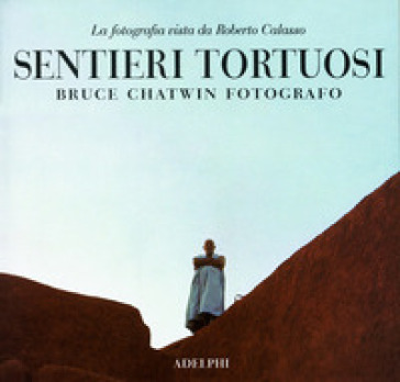 Sentieri tortuosi. Bruce Chatwin fotografo. La fotografia vista da Roberto Calasso