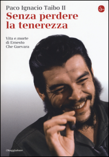 Senza perdere la tenerezza. Vita e morte di Ernesto Che Guevara - Paco Ignacio II Taibo