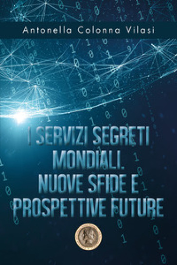 I Servizi Segreti mondiali. Nuove sfide e prospettive future - Antonella Colonna Vilasi