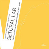 Setúbal Lab. The space to live together: a new cartography of urban-ground. Ediz. illustrata