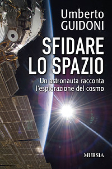 Sfidare lo spazio. Un astronauta racconta l'esplorazione del cosmo - Umberto Guidoni