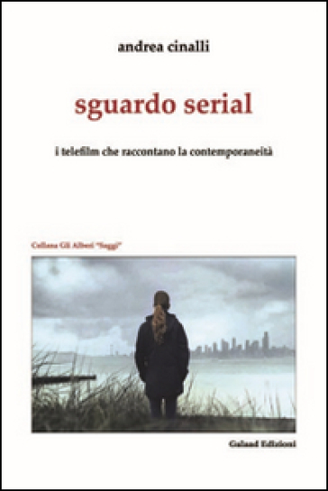 Sguardo serial. I telefilm che raccontano la contemporaneità - Andrea Cinalli