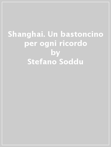 Shanghai. Un bastoncino per ogni ricordo - Stefano Soddu